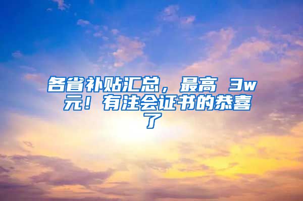 各省补贴汇总，最高 3w 元！有注会证书的恭喜了