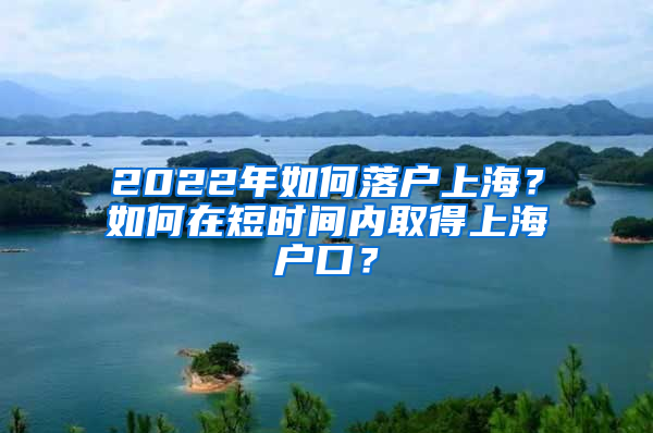 2022年如何落户上海？如何在短时间内取得上海户口？
