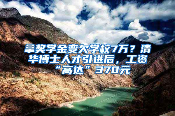 拿奖学金变欠学校7万？清华博士人才引进后，工资“高达”370元