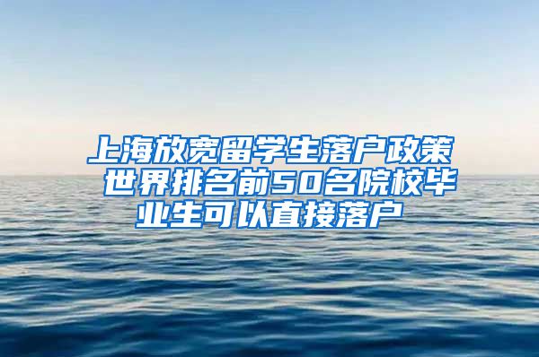 上海放宽留学生落户政策 世界排名前50名院校毕业生可以直接落户