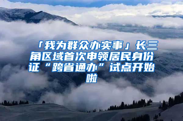 「我为群众办实事」长三角区域首次申领居民身份证“跨省通办”试点开始啦