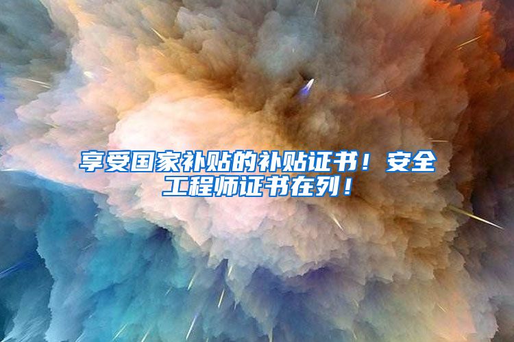 享受国家补贴的补贴证书！安全工程师证书在列！