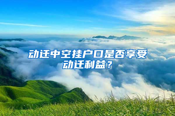 动迁中空挂户口是否享受动迁利益？