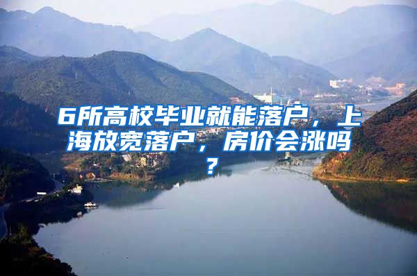 6所高校毕业就能落户，上海放宽落户，房价会涨吗？