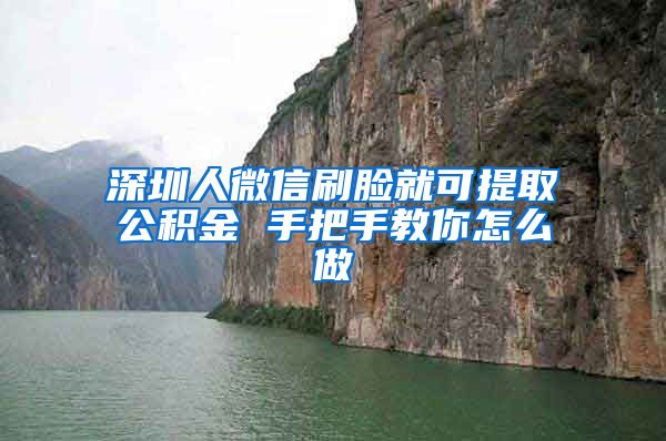 深圳人微信刷脸就可提取公积金 手把手教你怎么做