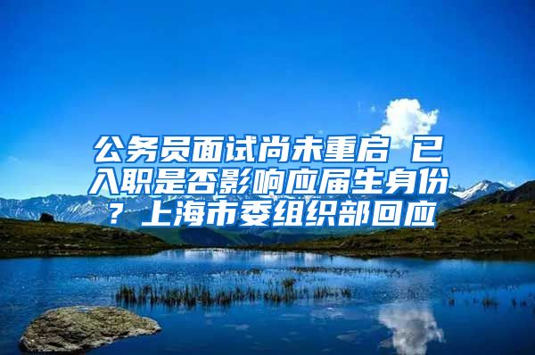 公务员面试尚未重启 已入职是否影响应届生身份？上海市委组织部回应