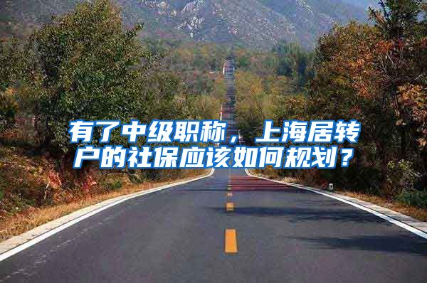 有了中级职称，上海居转户的社保应该如何规划？