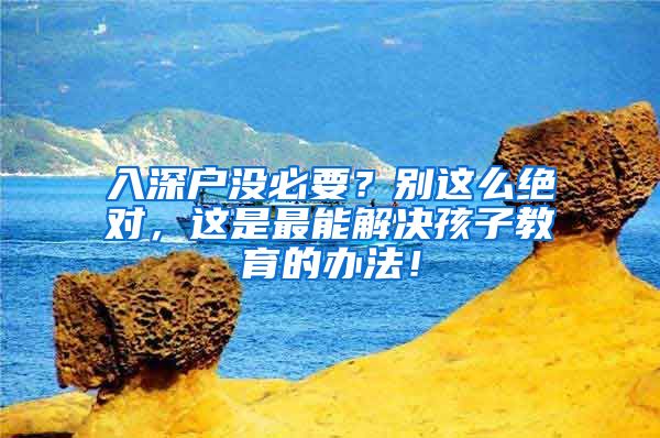 入深户没必要？别这么绝对，这是最能解决孩子教育的办法！