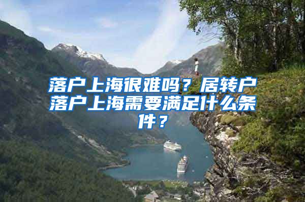 落户上海很难吗？居转户落户上海需要满足什么条件？