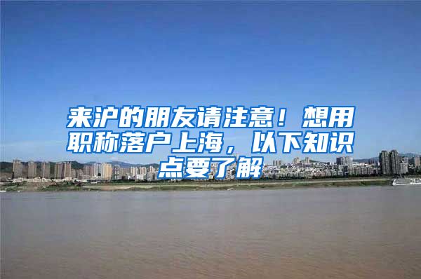 来沪的朋友请注意！想用职称落户上海，以下知识点要了解