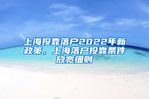 上海投靠落户2022年新政策，上海落户投靠条件放宽细则