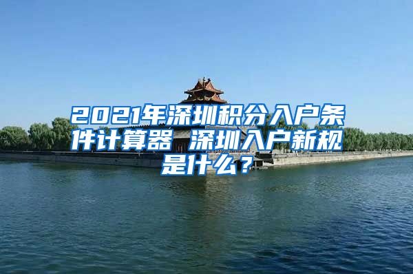 2021年深圳积分入户条件计算器 深圳入户新规是什么？