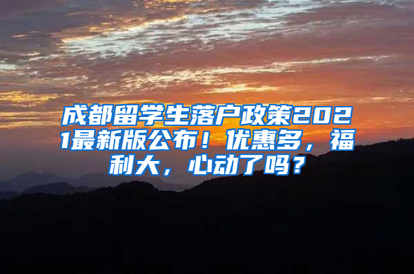 成都留学生落户政策2021最新版公布！优惠多，福利大，心动了吗？
