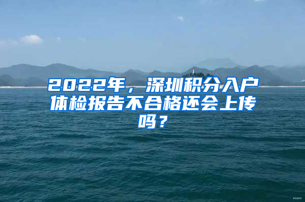 2022年，深圳积分入户体检报告不合格还会上传吗？
