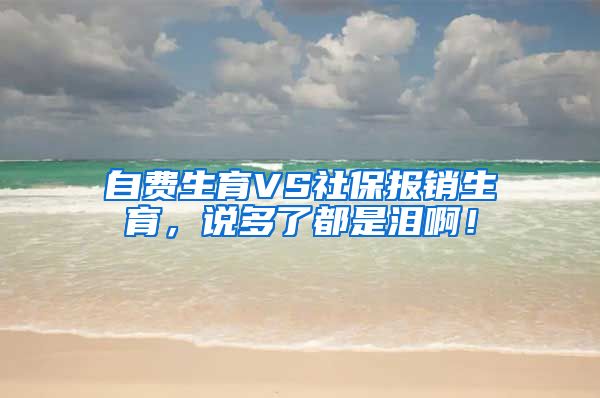 自费生育VS社保报销生育，说多了都是泪啊！
