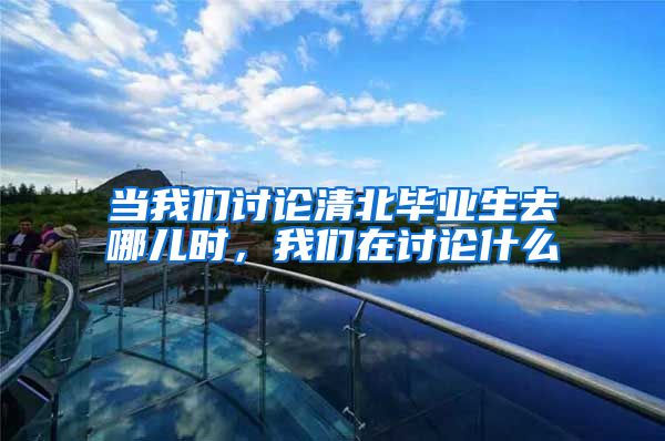 当我们讨论清北毕业生去哪儿时，我们在讨论什么