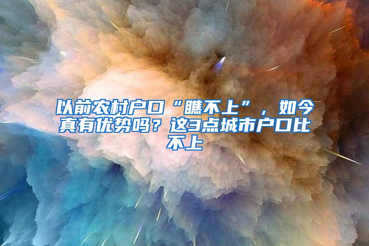 以前农村户口“瞧不上”，如今真有优势吗？这3点城市户口比不上