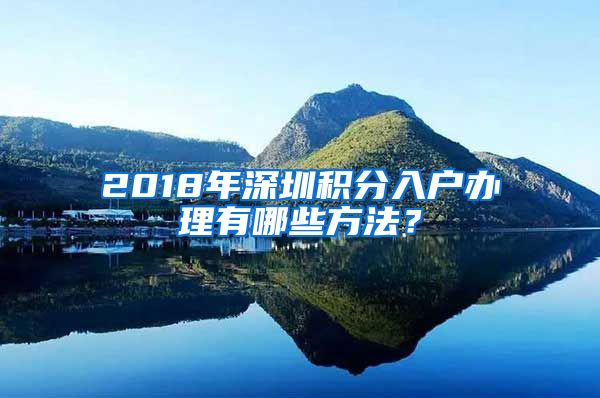 2018年深圳积分入户办理有哪些方法？