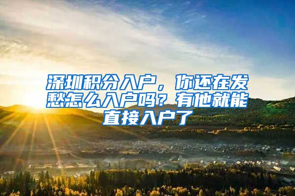 深圳积分入户，你还在发愁怎么入户吗？有他就能直接入户了