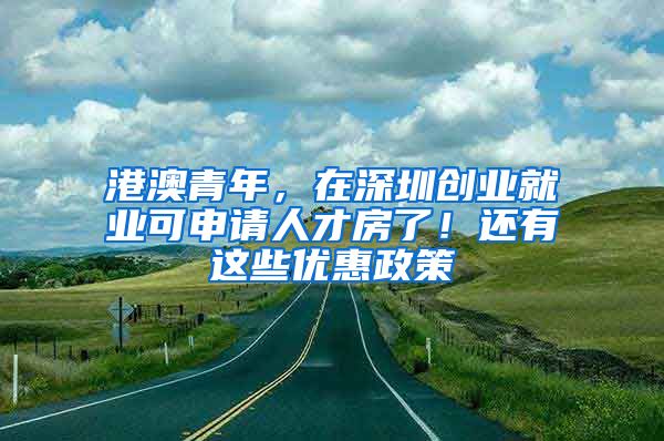 港澳青年，在深圳创业就业可申请人才房了！还有这些优惠政策