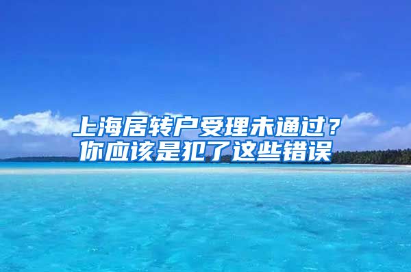 上海居转户受理未通过？你应该是犯了这些错误