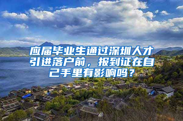 应届毕业生通过深圳人才引进落户前，报到证在自己手里有影响吗？