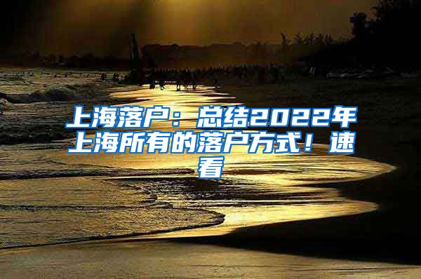 上海落户：总结2022年上海所有的落户方式！速看