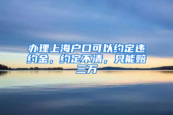办理上海户口可以约定违约金，约定不清，只能赔三万