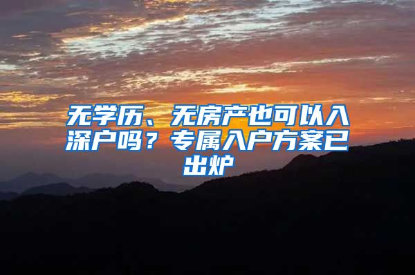 无学历、无房产也可以入深户吗？专属入户方案已出炉