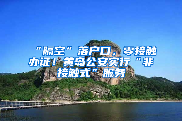“隔空”落户口，零接触办证！黄岛公安实行“非接触式”服务