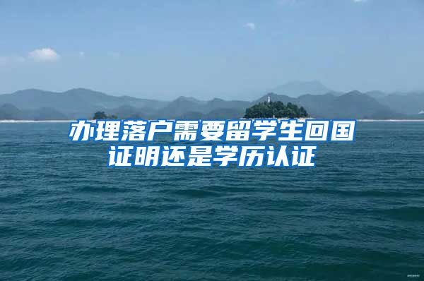 办理落户需要留学生回国证明还是学历认证