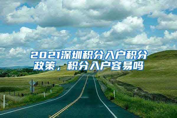2021深圳积分入户积分政策，积分入户容易吗