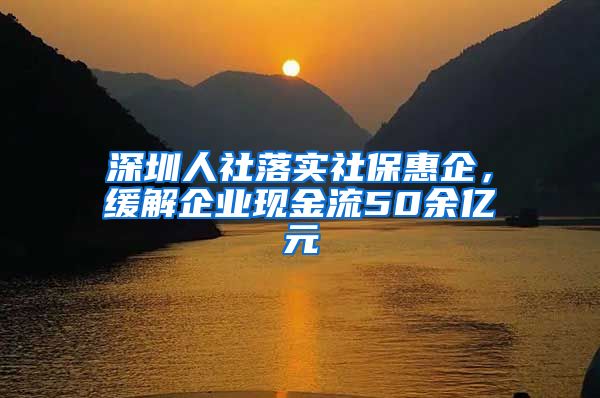 深圳人社落实社保惠企，缓解企业现金流50余亿元
