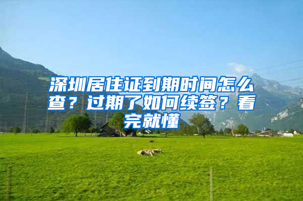 深圳居住证到期时间怎么查？过期了如何续签？看完就懂