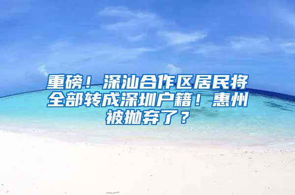 重磅！深汕合作区居民将全部转成深圳户籍！惠州被抛弃了？