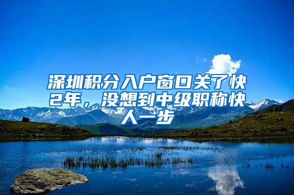 深圳积分入户窗口关了快2年，没想到中级职称快人一步