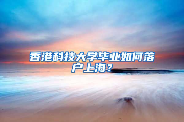 香港科技大学毕业如何落户上海？