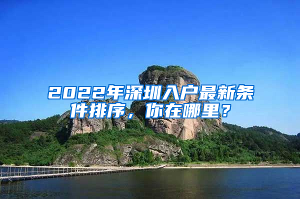 2022年深圳入户最新条件排序，你在哪里？