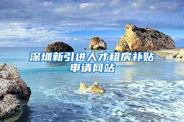 深圳新引进人才租房补贴申请网站