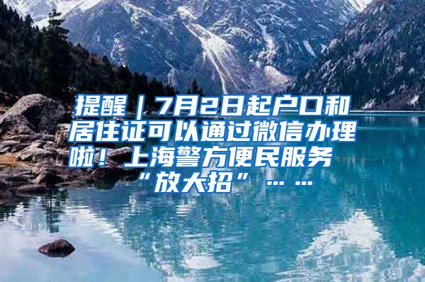 提醒｜7月2日起户口和居住证可以通过微信办理啦！上海警方便民服务“放大招”……