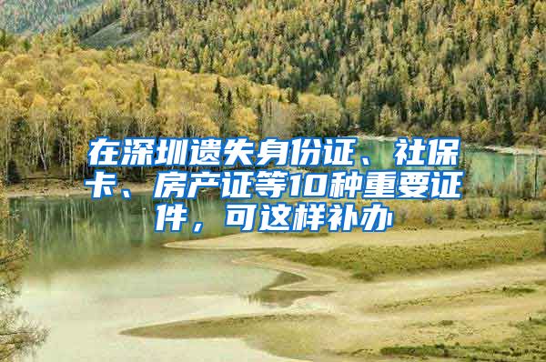 在深圳遗失身份证、社保卡、房产证等10种重要证件，可这样补办