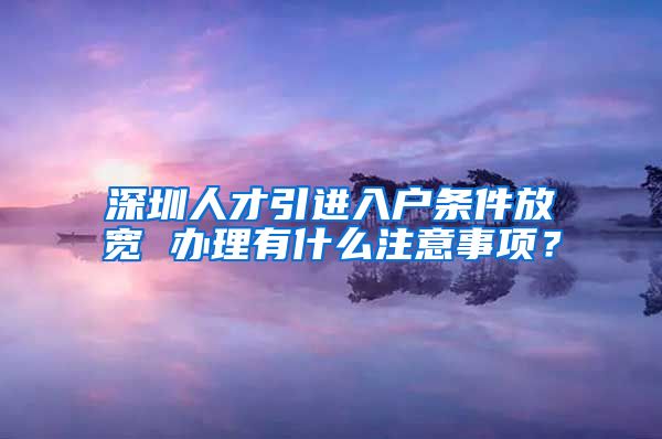 深圳人才引进入户条件放宽 办理有什么注意事项？