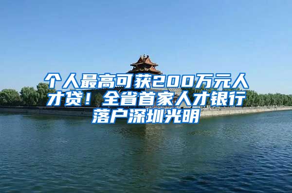 个人最高可获200万元人才贷！全省首家人才银行落户深圳光明