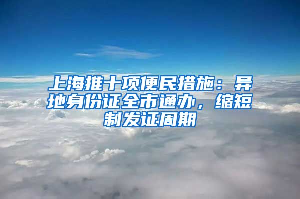 上海推十项便民措施：异地身份证全市通办，缩短制发证周期