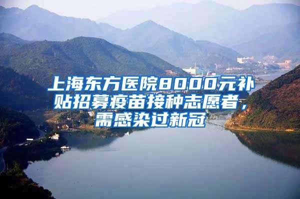 上海东方医院8000元补贴招募疫苗接种志愿者，需感染过新冠