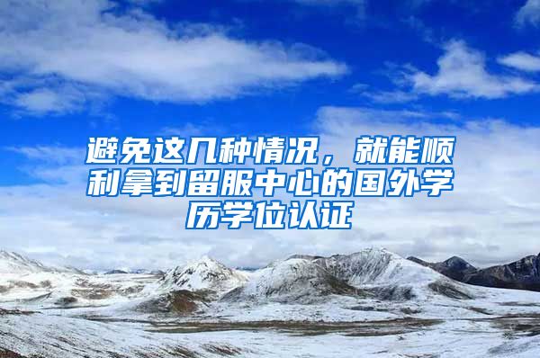 避免这几种情况，就能顺利拿到留服中心的国外学历学位认证