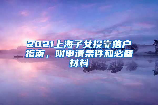 2021上海子女投靠落户指南，附申请条件和必备材料