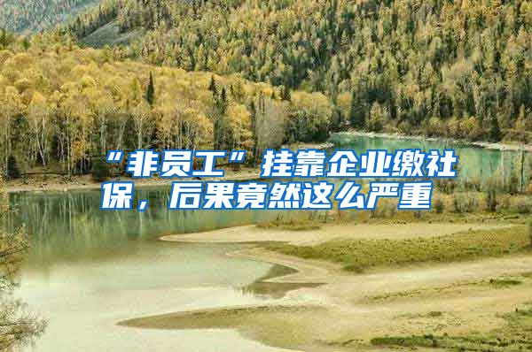 “非员工”挂靠企业缴社保，后果竟然这么严重