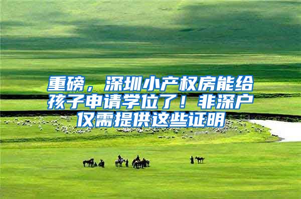 重磅，深圳小产权房能给孩子申请学位了！非深户仅需提供这些证明