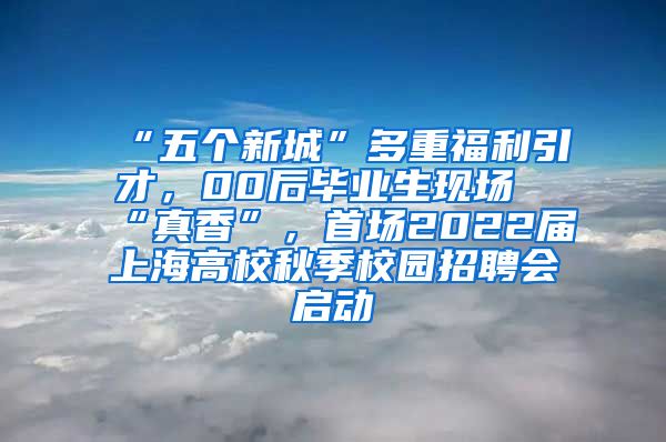 “五个新城”多重福利引才，00后毕业生现场“真香”，首场2022届上海高校秋季校园招聘会启动
